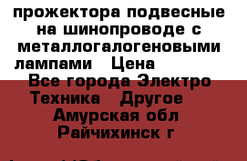 прожектора подвесные на шинопроводе с металлогалогеновыми лампами › Цена ­ 40 000 - Все города Электро-Техника » Другое   . Амурская обл.,Райчихинск г.